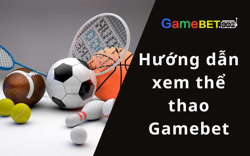 Hướng dẫn xem thể thao Gamebet siêu dễ dàng