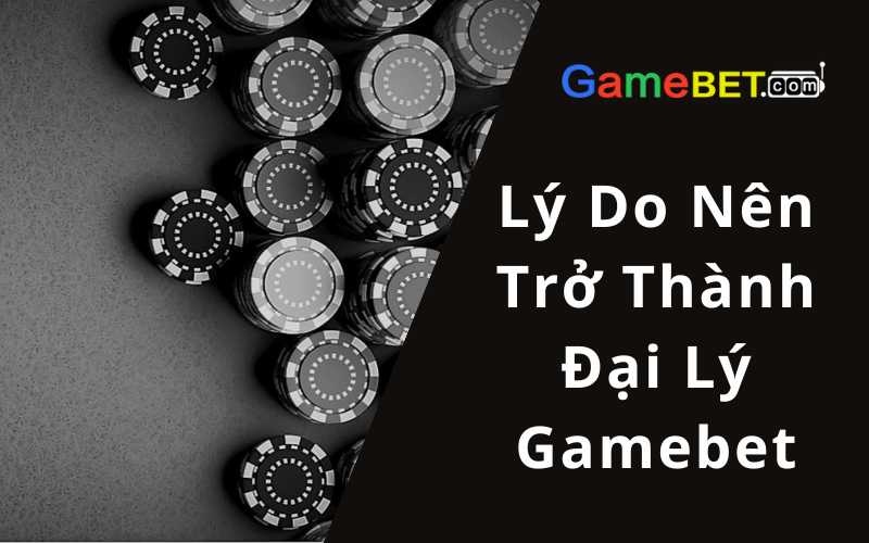 Lý Do Nên Trở Thành Đại Lý Gamebet