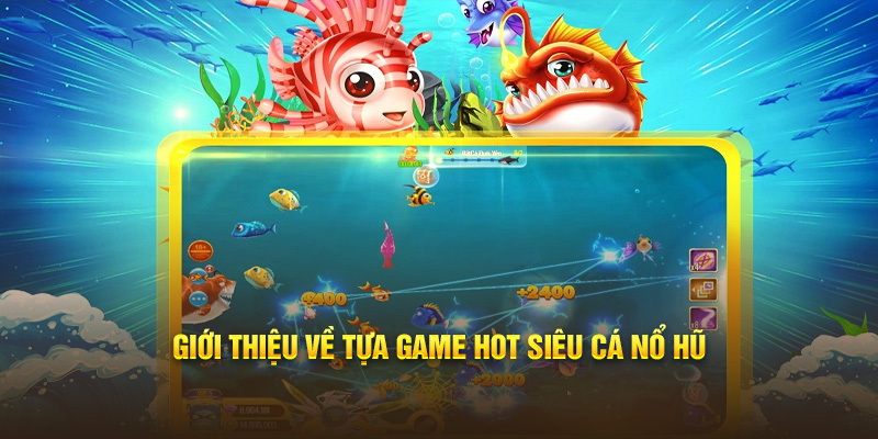 Giới thiệu về tựa game hot Siêu Cá Nổ Hũ