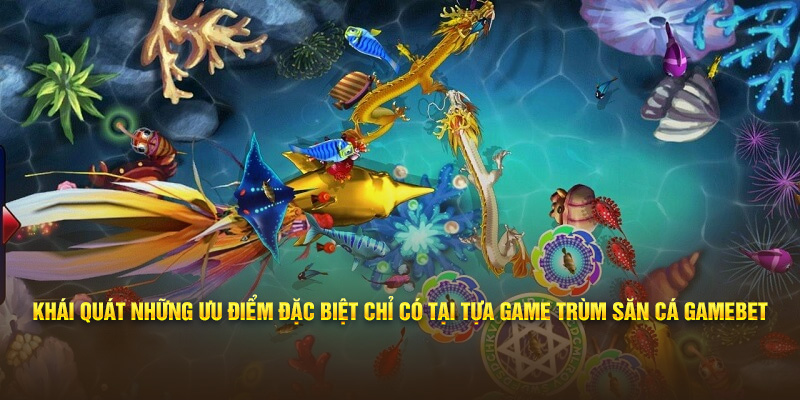 Khái quát những ưu điểm đặc biệt chỉ có tại tựa game trùm săn cá Gamebet